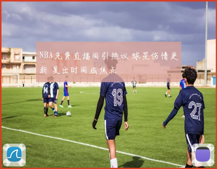 NBA免费直播间引热议 球星伤情更新 复出时间成焦点