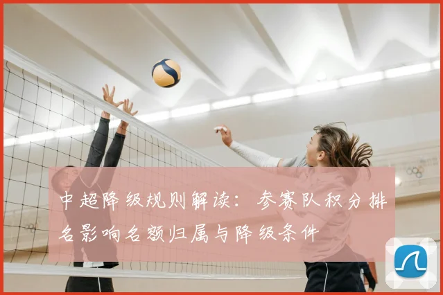 中超降级规则解读：参赛队积分排名影响名额归属与降级条件