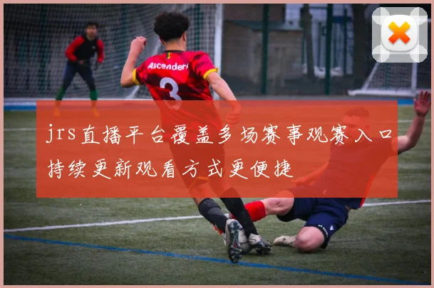 jrs直播平台覆盖多场赛事观赛入口持续更新观看方式更便捷