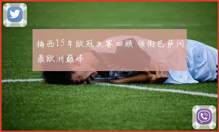 梅西15年欧冠决赛回顾 领衔巴萨问鼎欧洲巅峰