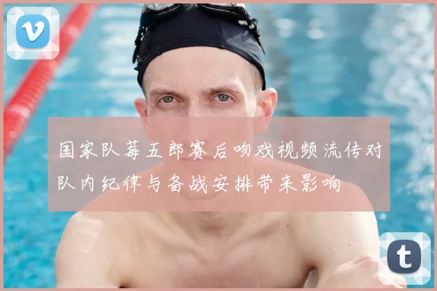 国家队莓五郎赛后吻戏视频流传对队内纪律与备战安排带来影响