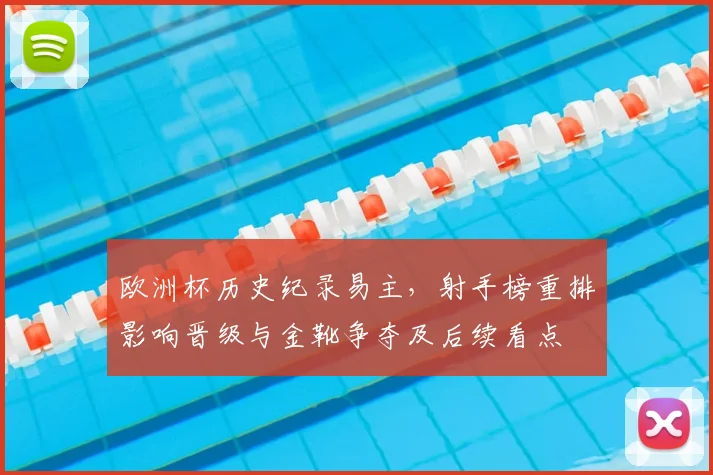 欧洲杯历史纪录易主，射手榜重排影响晋级与金靴争夺及后续看点