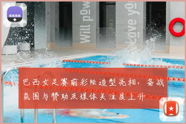 巴西女足赛前彩绘造型亮相，备战氛围与赞助及媒体关注度上升