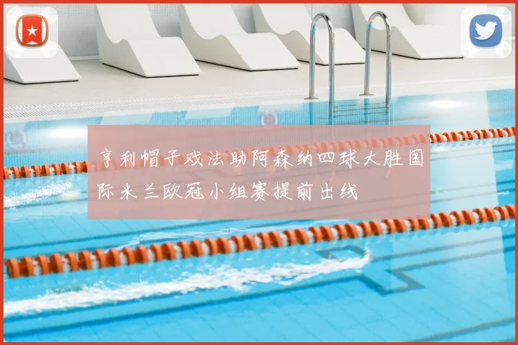 亨利帽子戏法助阿森纳四球大胜国际米兰欧冠小组赛提前出线