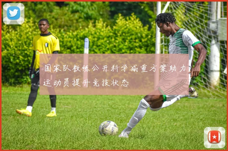 国家队教练公开科学减重方案助力运动员提升竞技状态