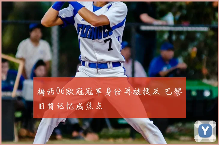 梅西06欧冠冠军身份再被提及 巴黎旧将记忆成焦点