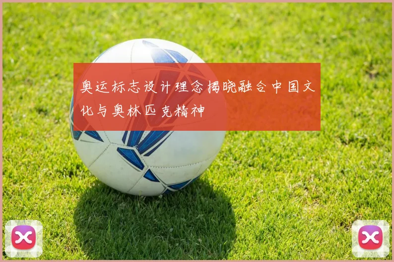 奥运标志设计理念揭晓融合中国文化与奥林匹克精神