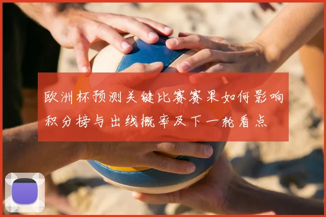 欧洲杯预测关键比赛赛果如何影响积分榜与出线概率及下一轮看点