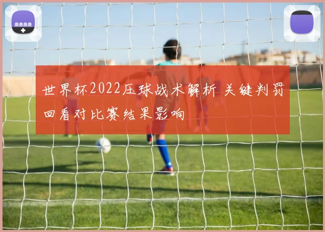 世界杯2022压球战术解析 关键判罚回看对比赛结果影响