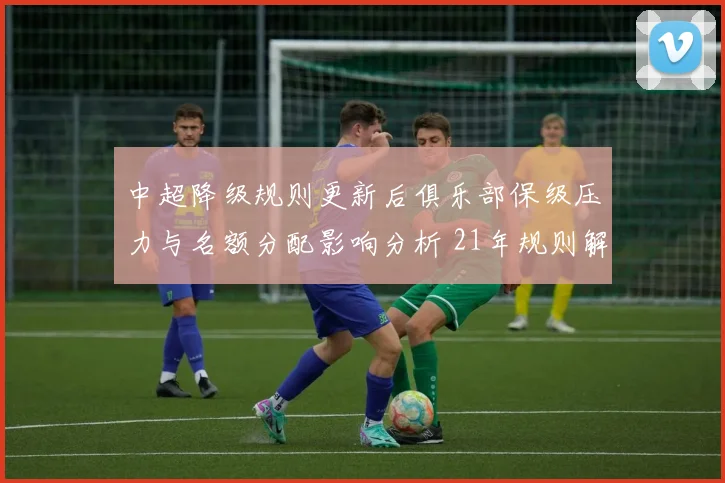 中超降级规则更新后俱乐部保级压力与名额分配影响分析 21年规则解读