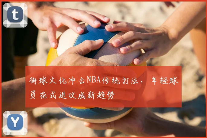 街球文化冲击NBA传统打法，年轻球员花式进攻成新趋势