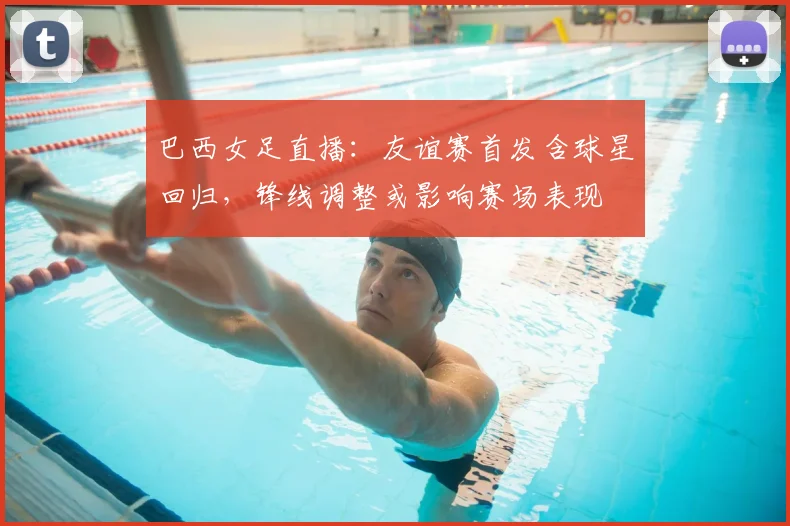 巴西女足直播：友谊赛首发含球星回归，锋线调整或影响赛场表现