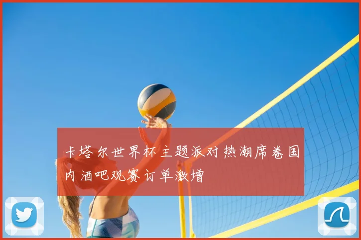 卡塔尔世界杯主题派对热潮席卷国内酒吧观赛订单激增