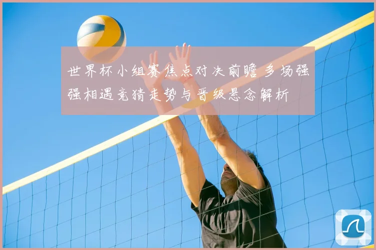 世界杯小组赛焦点对决前瞻 多场强强相遇竞猜走势与晋级悬念解析