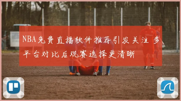 NBA免费直播软件推荐引发关注 多平台对比后观赛选择更清晰