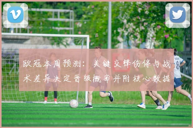 欧冠本周预测：关键交锋伤停与战术差异决定晋级概率并附核心数据支持