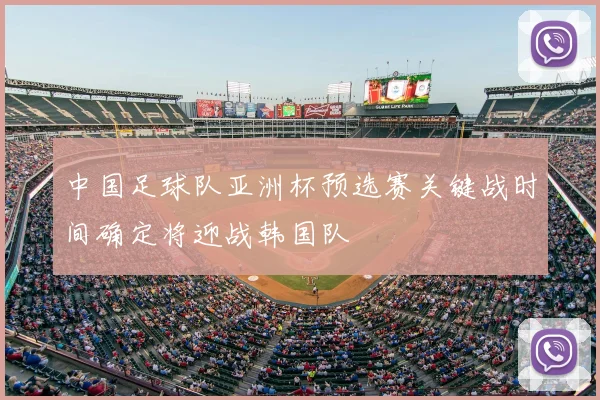 中国足球队亚洲杯预选赛关键战时间确定将迎战韩国队