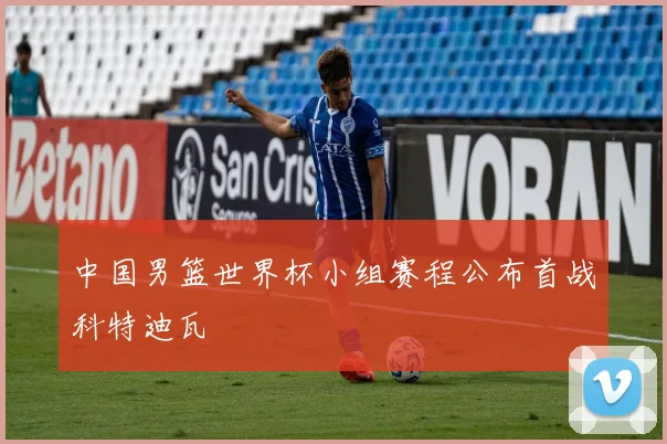 中国男篮世界杯小组赛程公布首战科特迪瓦