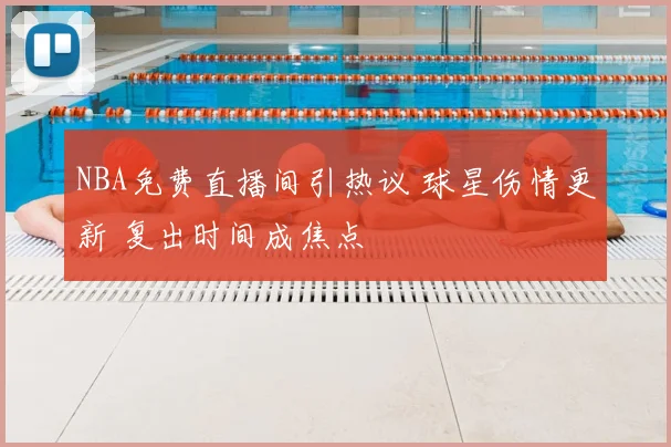 NBA免费直播间引热议 球星伤情更新 复出时间成焦点