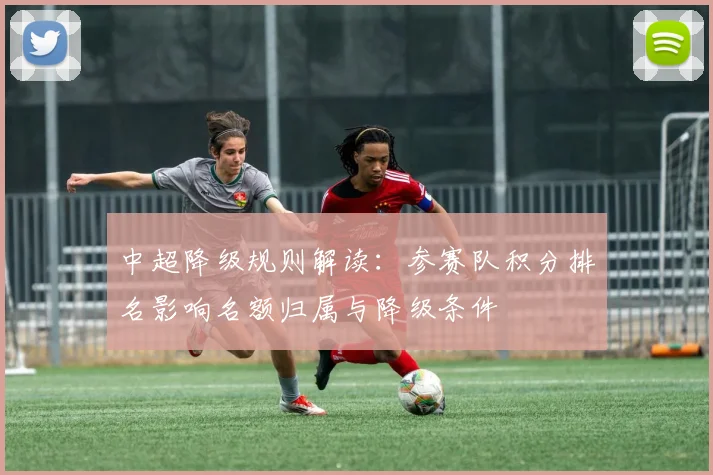 中超降级规则解读:参赛队积分排名影响名额归属与降级条件