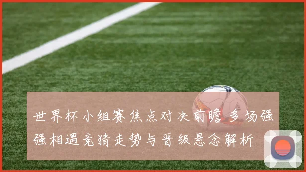 世界杯小组赛焦点对决前瞻 多场强强相遇竞猜走势与晋级悬念解析