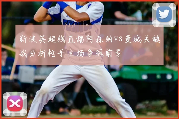 新浪英超线直播阿森纳vs曼城关键战分析枪手主场争冠前景