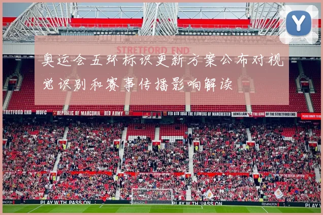 奥运会五环标识更新方案公布对视觉识别和赛事传播影响解读