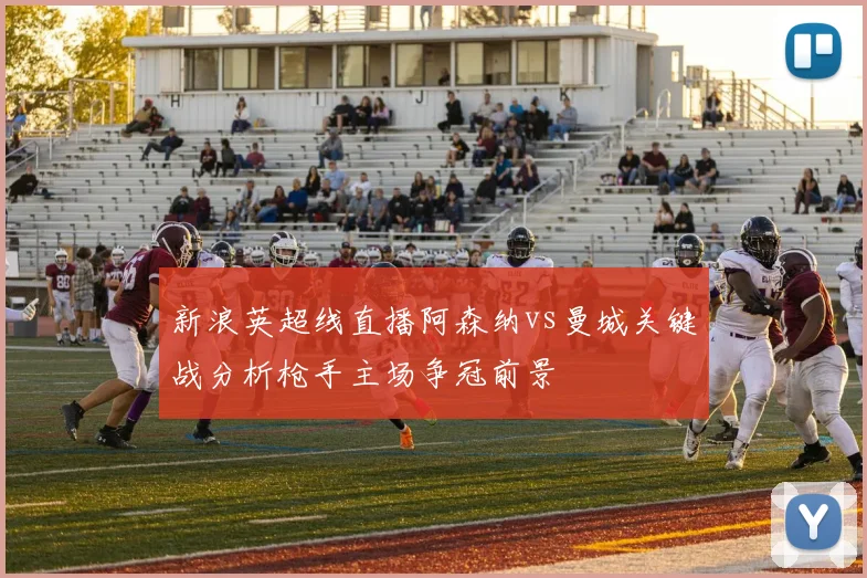 新浪英超线直播阿森纳vs曼城关键战分析枪手主场争冠前景