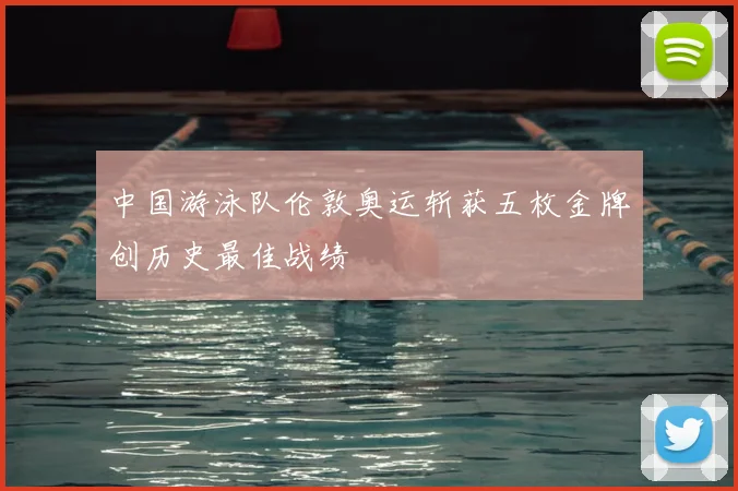 中国游泳队伦敦奥运斩获五枚金牌创历史最佳战绩