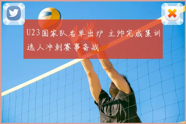 U23国家队名单出炉 主帅完成集训选人冲刺赛事备战