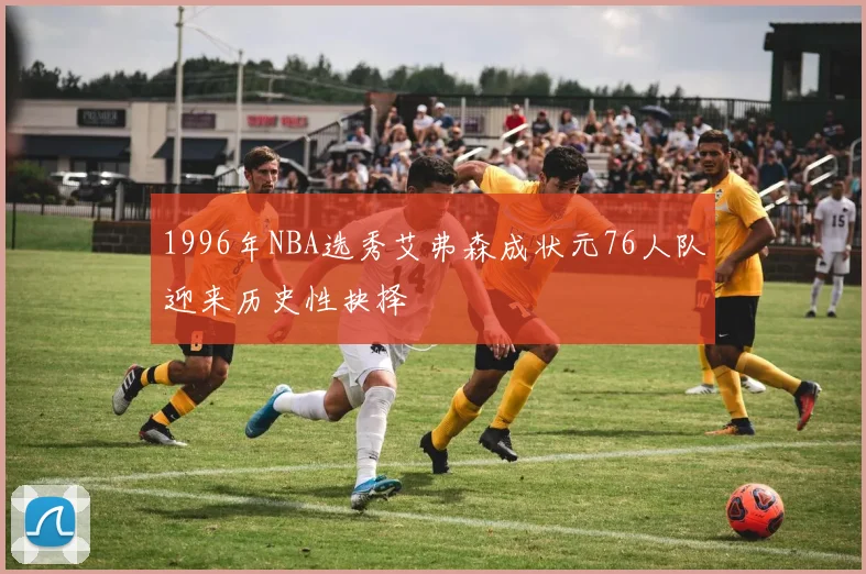 1996年NBA选秀艾弗森成状元76人队迎来历史性抉择