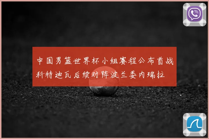 中国男篮世界杯小组赛程公布首战科特迪瓦后续对阵波兰委内瑞拉