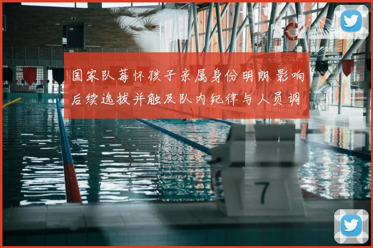 国家队莓怀孩子亲属身份明朗 影响后续选拔并触及队内纪律与人员调整