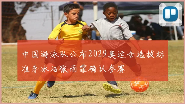 中国游泳队公布2029奥运会选拔标准李冰洁张雨霏确认参赛