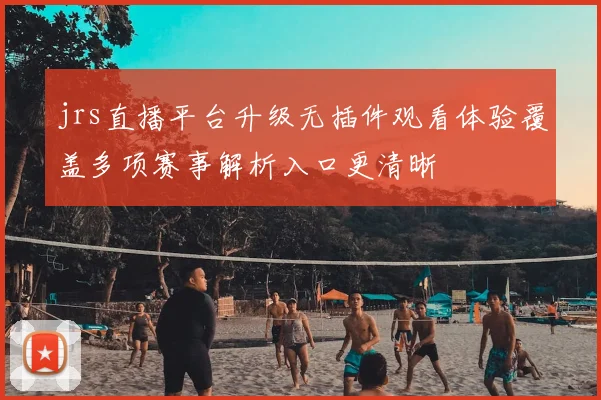 jrs直播平台升级无插件观看体验覆盖多项赛事解析入口更清晰