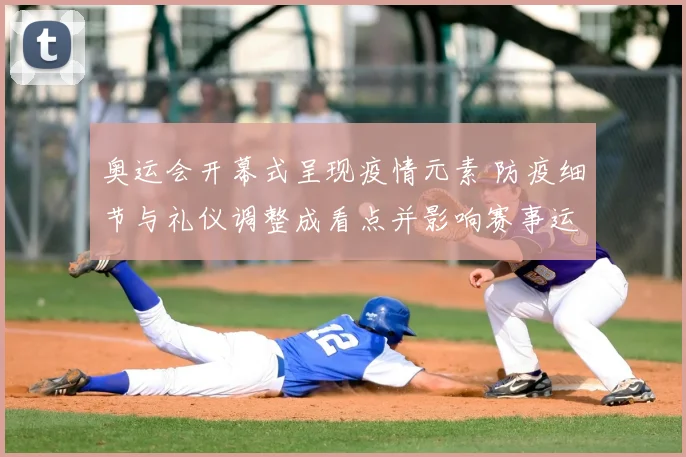 奥运会开幕式呈现疫情元素 防疫细节与礼仪调整成看点并影响赛事运行