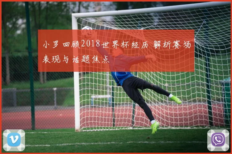 小罗回顾2018世界杯经历 解析赛场表现与话题焦点