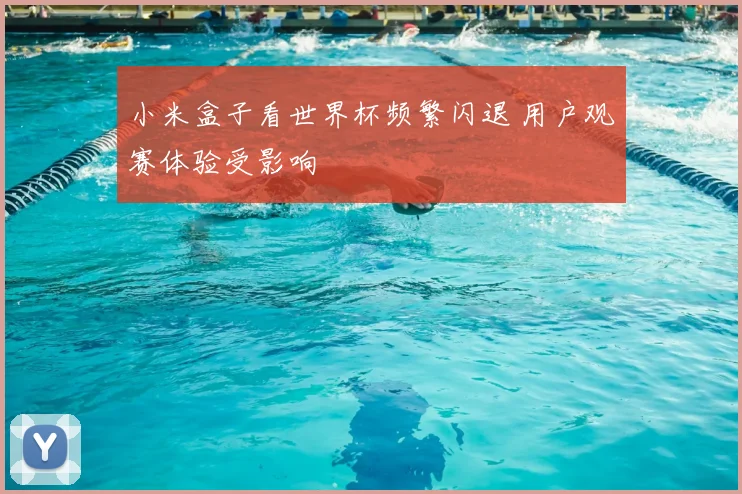 小米盒子看世界杯频繁闪退 用户观赛体验受影响