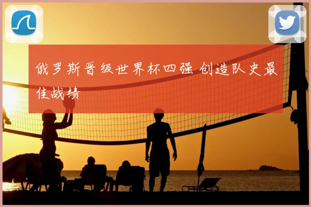 俄罗斯晋级世界杯四强 创造队史最佳战绩