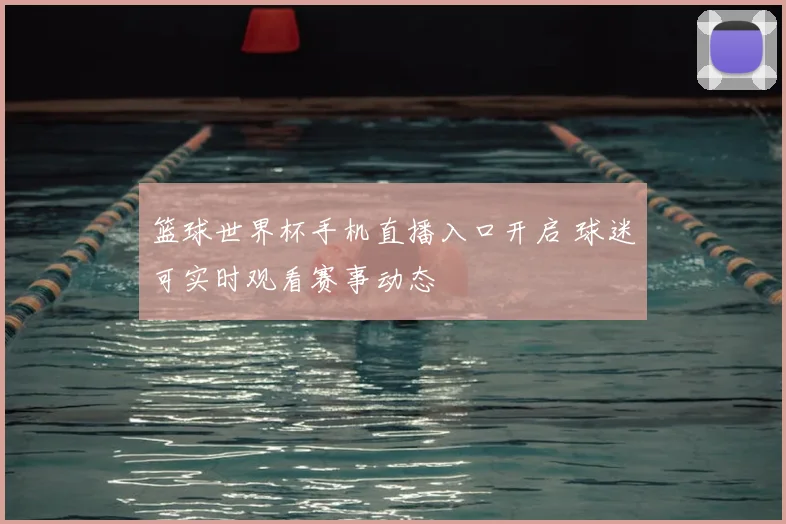 篮球世界杯手机直播入口开启 球迷可实时观看赛事动态