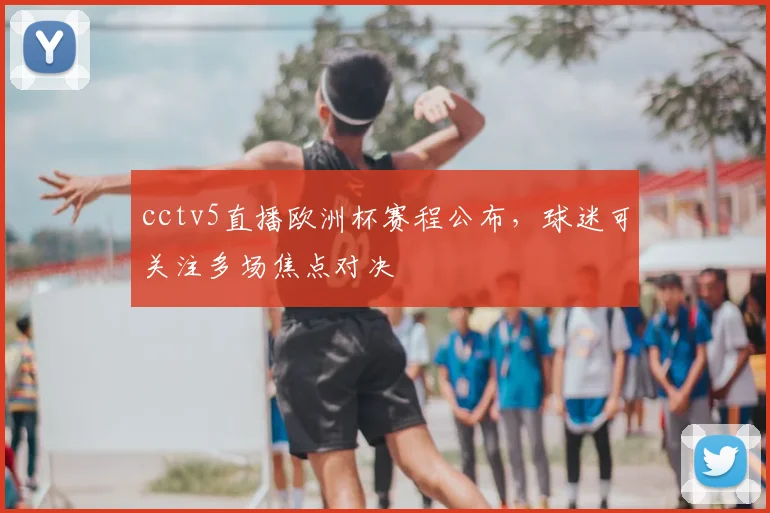 cctv5直播欧洲杯赛程公布,球迷可关注多场焦点对决