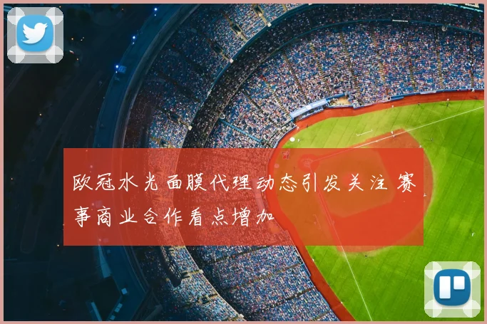 欧冠水光面膜代理动态引发关注 赛事商业合作看点增加