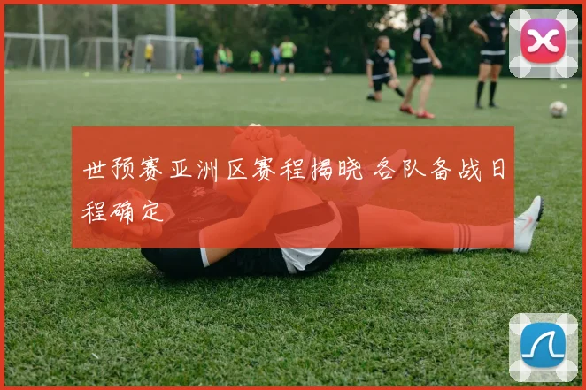 世预赛亚洲区赛程揭晓 各队备战日程确定